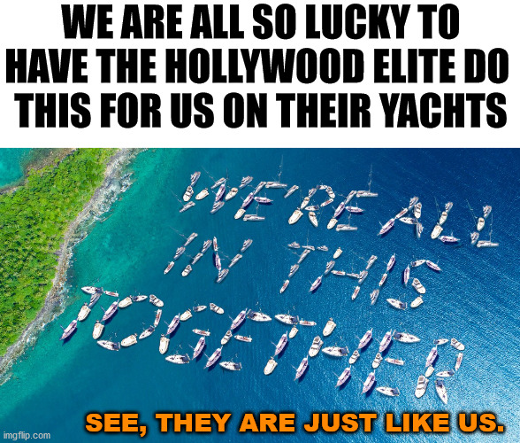 Kind of like social justice and propaganda which hollywood is familiar with. This is a spoof. | WE ARE ALL SO LUCKY TO HAVE THE HOLLYWOOD ELITE DO 
THIS FOR US ON THEIR YACHTS; SEE, THEY ARE JUST LIKE US. | image tagged in propaganda,hollywood,politics | made w/ Imgflip meme maker