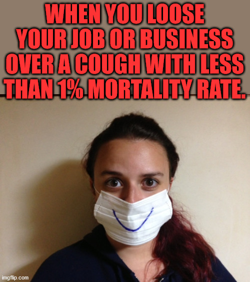 Think out the people who will die from not getting chemo, tests or followup visits for existing disease. | WHEN YOU LOOSE YOUR JOB OR BUSINESS OVER A COUGH WITH LESS THAN 1% MORTALITY RATE. | image tagged in corona virus,killing | made w/ Imgflip meme maker