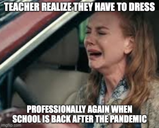 Teachers on Monday morning | TEACHER REALIZE THEY HAVE TO DRESS; PROFESSIONALLY AGAIN WHEN SCHOOL IS BACK AFTER THE PANDEMIC | image tagged in teachers on monday morning | made w/ Imgflip meme maker