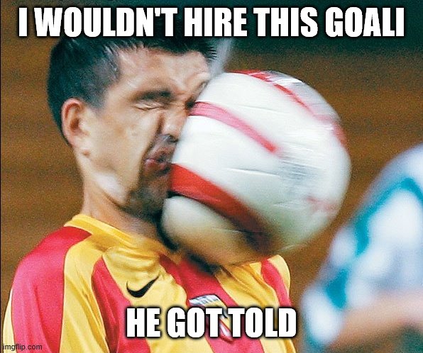 getting hit in the face by a soccer ball | I WOULDN'T HIRE THIS GOALI; HE GOT TOLD | image tagged in getting hit in the face by a soccer ball | made w/ Imgflip meme maker