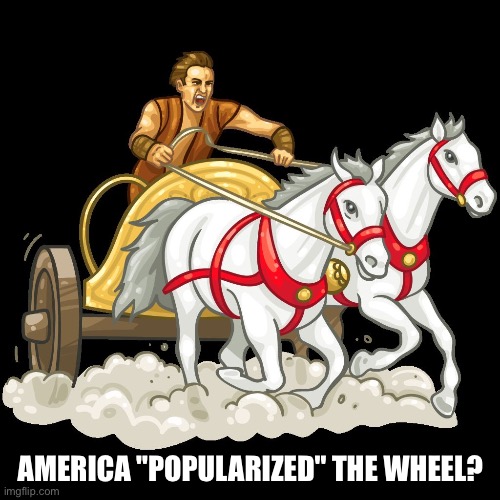 chariot | AMERICA "POPULARIZED" THE WHEEL? | image tagged in chariot | made w/ Imgflip meme maker