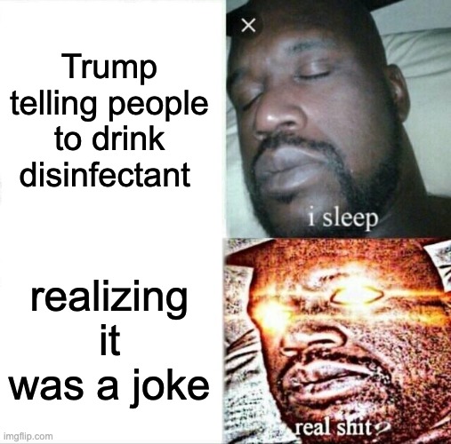 Trump made an oopsie | Trump telling people to drink disinfectant; realizing it was a joke | image tagged in memes,sleeping shaq,donald trump,trump,coronavirus,covid-19 | made w/ Imgflip meme maker