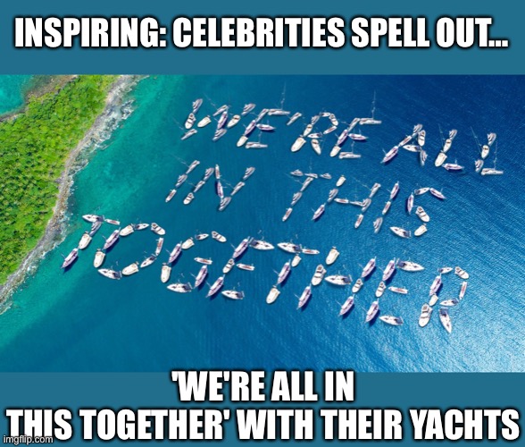 Inspiring: Celebrities Spell Out… 'We're All In This Together' With Their Yachts | INSPIRING: CELEBRITIES SPELL OUT…; 'WE'RE ALL IN THIS TOGETHER' WITH THEIR YACHTS | image tagged in celebrity,yacht,coronavirus,corona virus | made w/ Imgflip meme maker