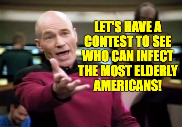 Picard Wtf Meme | LET'S HAVE A
CONTEST TO SEE
WHO CAN INFECT
THE MOST ELDERLY
AMERICANS! | image tagged in memes,picard wtf | made w/ Imgflip meme maker