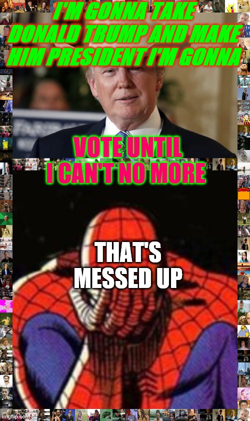 I'M GONNA TAKE DONALD TRUMP AND MAKE HIM PRESIDENT I'M GONNA; VOTE UNTIL I CAN'T NO MORE; THAT'S MESSED UP | image tagged in memes,sad spiderman,old town trump | made w/ Imgflip meme maker