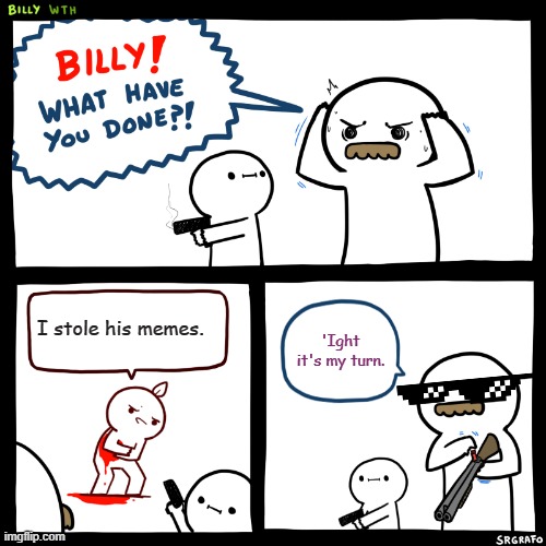 Billy, What Have You Done | I stole his memes. 'Ight it's my turn. | image tagged in billy what have you done,stolen memes,funny | made w/ Imgflip meme maker