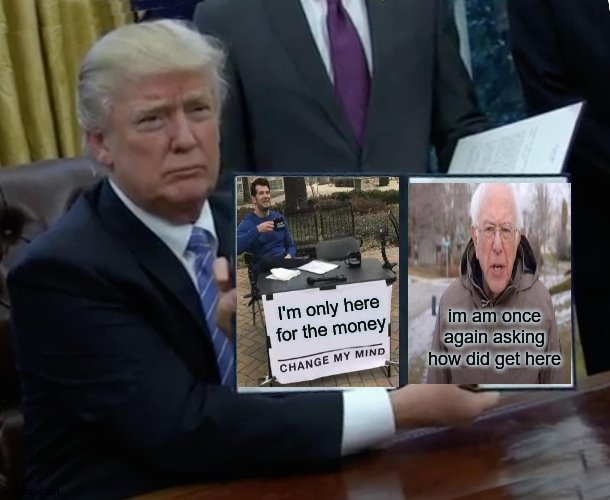 Trump Bill Signing | I'm only here for the money; im am once again asking how did get here | image tagged in memes,trump bill signing | made w/ Imgflip meme maker