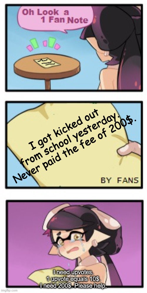 Splatoon - Sad Writing Note | I got kicked out from school yesterday. Never paid the fee of 200$. I need upvotes. 1 upvote equals 10$. I need 200$. Please help. | image tagged in splatoon - sad writing note | made w/ Imgflip meme maker