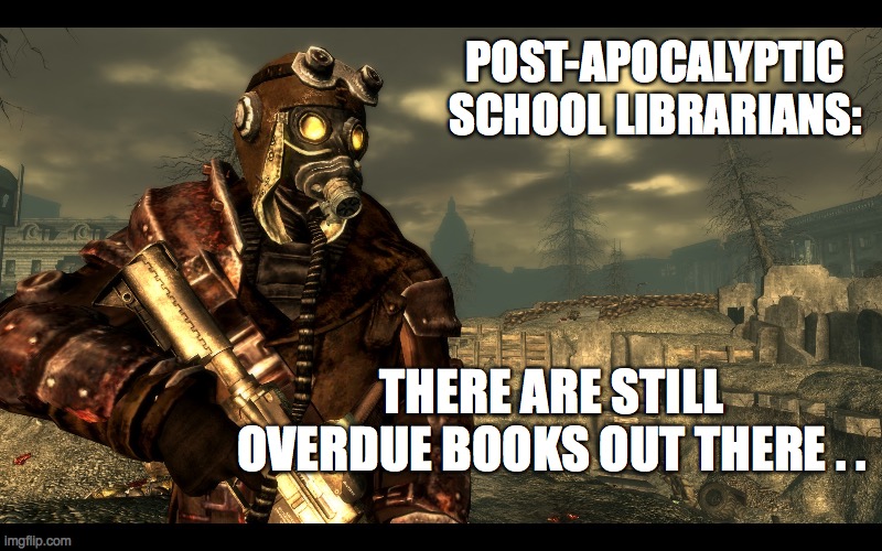 Post-Apocalyptic Librarians | POST-APOCALYPTIC SCHOOL LIBRARIANS:; THERE ARE STILL OVERDUE BOOKS OUT THERE . . | image tagged in covid-19,schools,librarian,teachers,teachers united,books | made w/ Imgflip meme maker