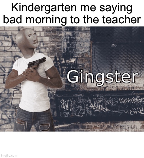 Gingster | Kindergarten me saying bad morning to the teacher | image tagged in gingster | made w/ Imgflip meme maker