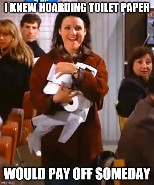 Elaine - Toilet paper | I KNEW HOARDING TOILET PAPER; WOULD PAY OFF SOMEDAY | image tagged in elaine - toilet paper | made w/ Imgflip meme maker