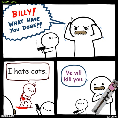 Billy, What Have You Done |  I hate cats. Ve vill kill you. | image tagged in billy what have you done,cats,nyan cat | made w/ Imgflip meme maker