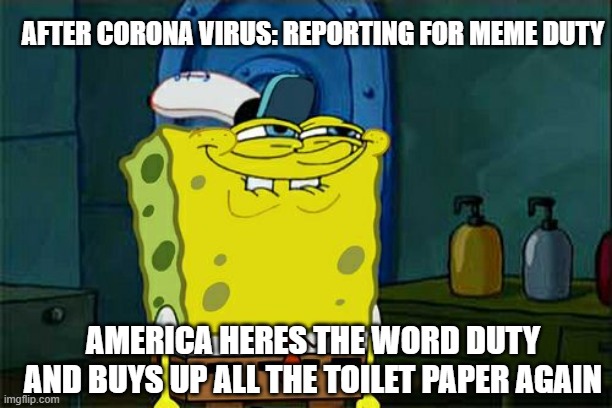 Don't You Squidward | AFTER CORONA VIRUS: REPORTING FOR MEME DUTY; AMERICA HERES THE WORD DUTY AND BUYS UP ALL THE TOILET PAPER AGAIN | image tagged in memes,don't you squidward,funny,funny memes | made w/ Imgflip meme maker