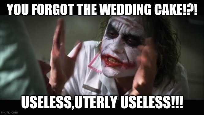 And everybody loses their minds Meme | YOU FORGOT THE WEDDING CAKE!?! USELESS,UTERLY USELESS!!! | image tagged in memes,and everybody loses their minds | made w/ Imgflip meme maker