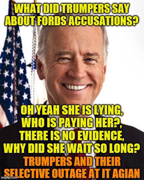 Joe Biden | WHAT DID TRUMPERS SAY ABOUT FORDS ACCUSATIONS? OH YEAH SHE IS LYING, WHO IS PAYING HER?, THERE IS NO EVIDENCE, WHY DID SHE WAIT SO LONG? TRUMPERS AND THEIR SELECTIVE OUTAGE AT IT AGIAN | image tagged in memes,joe biden | made w/ Imgflip meme maker