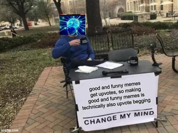 so is "this" upvote begging? | good and funny memes get upvotes, so making good and funny memes is technically also upvote begging | image tagged in memes,change my mind | made w/ Imgflip meme maker