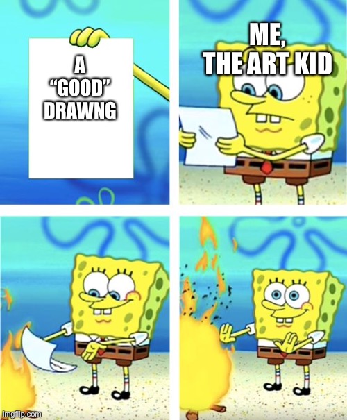 Kzdjfdafjffjsagjskgkakhjgfhjgshjgshgfhkfshsjjahhgsj- | ME, THE ART KID; A “GOOD” DRAWNG | image tagged in spongebob burning paper | made w/ Imgflip meme maker