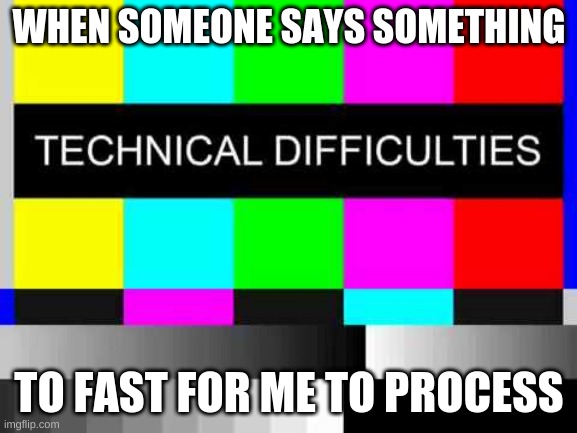 Technical Difficulties | WHEN SOMEONE SAYS SOMETHING; TO FAST FOR ME TO PROCESS | image tagged in technical difficulties | made w/ Imgflip meme maker