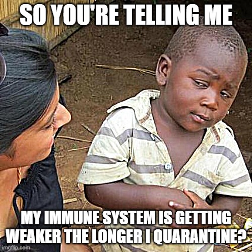 Third World Skeptical Kid | SO YOU'RE TELLING ME; MY IMMUNE SYSTEM IS GETTING WEAKER THE LONGER I QUARANTINE? | image tagged in memes,third world skeptical kid | made w/ Imgflip meme maker