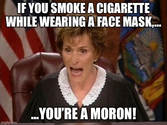 Face masks and smoking do not go together | IF YOU SMOKE A CIGARETTE WHILE WEARING A FACE MASK,... ...YOU’RE A MORON! | image tagged in judge judy,memes,face mask,virus,stupid,smoking | made w/ Imgflip meme maker