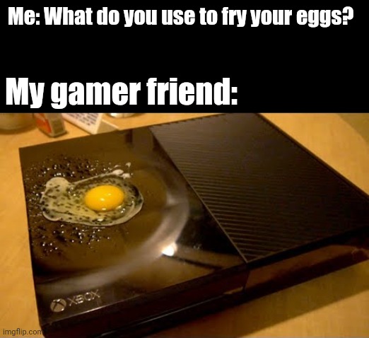 Frying an egg on the XBOX |  Me: What do you use to fry your eggs? My gamer friend: | image tagged in gaming,eggs,xbox,egg,memes,funny | made w/ Imgflip meme maker