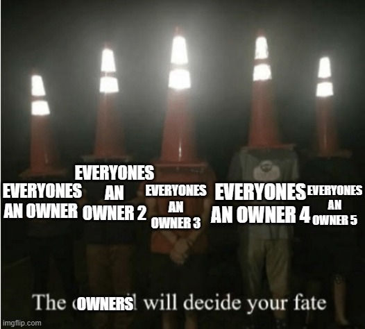 Owner? | EVERYONES AN OWNER 2; EVERYONES AN OWNER 5; EVERYONES AN OWNER 3; EVERYONES AN OWNER 4; EVERYONES AN OWNER; OWNERS | image tagged in the council will decide your fate | made w/ Imgflip meme maker