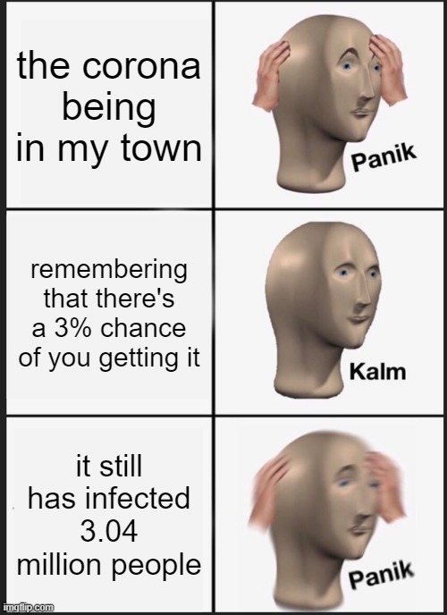 Panik Kalm Panik | the corona being in my town; remembering that there's a 3% chance of you getting it; it still has infected 3.04 million people | image tagged in memes,panik kalm panik | made w/ Imgflip meme maker