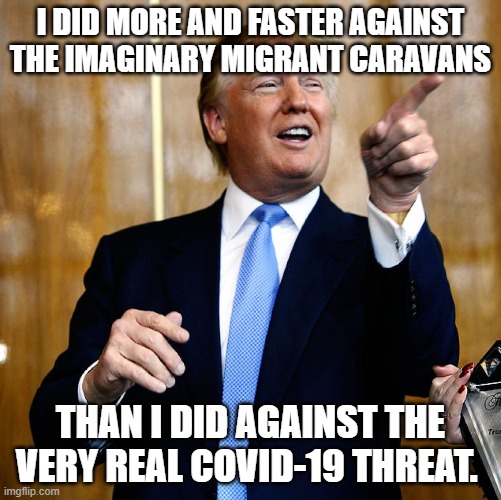 Donal Trump Birthday | I DID MORE AND FASTER AGAINST THE IMAGINARY MIGRANT CARAVANS; THAN I DID AGAINST THE VERY REAL COVID-19 THREAT. | image tagged in donal trump birthday,donald trump is an idiot,covid-19,coronavirus | made w/ Imgflip meme maker