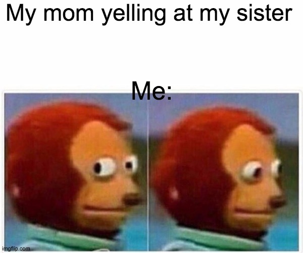 The Screams O.O | My mom yelling at my sister; Me: | image tagged in memes,monkey puppet | made w/ Imgflip meme maker