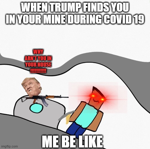 so bored so i made this | WHEN TRUMP FINDS YOU IN YOUR MINE DURING COVID 19; WHY ARN'T YOU IN YOUR HOUSE !!!!!!!!!!! ME BE LIKE | image tagged in mining away i dont know what to mine ill mine this anyways | made w/ Imgflip meme maker