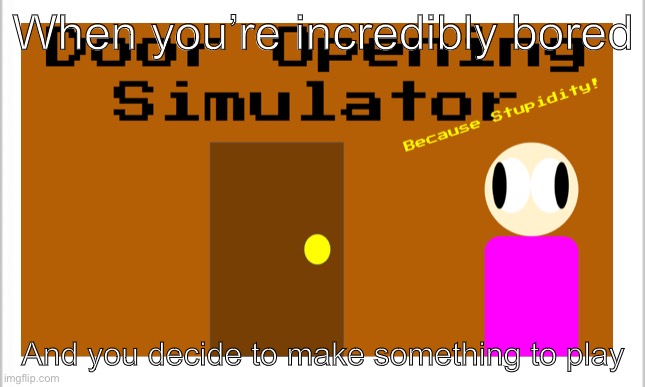 When you’re incredibly bored; And you decide to make something to play | image tagged in door | made w/ Imgflip meme maker