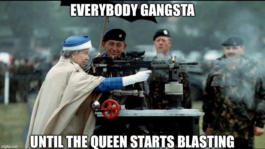 EVERYBODY GANGSTA; UNTIL THE QUEEN STARTS BLASTING | image tagged in britain | made w/ Imgflip meme maker