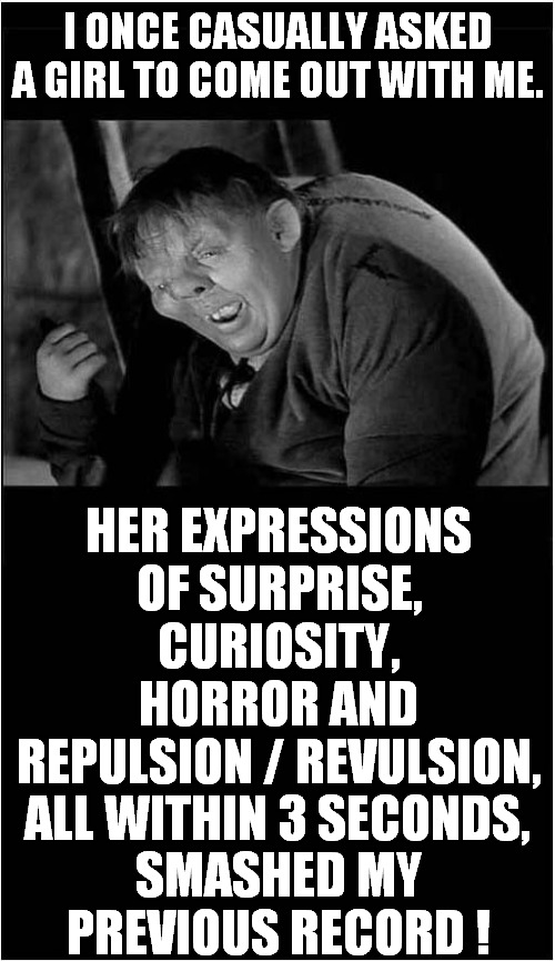 It Happened To Me ! | I ONCE CASUALLY ASKED A GIRL TO COME OUT WITH ME. HER EXPRESSIONS OF SURPRISE, CURIOSITY, HORROR AND REPULSION / REVULSION, ALL WITHIN 3 SECONDS, SMASHED MY PREVIOUS RECORD ! | image tagged in fun,quasimodo,dating,horror | made w/ Imgflip meme maker