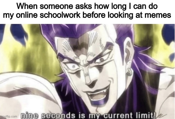 bored of online school | When someone asks how long I can do my online schoolwork before looking at memes | image tagged in nine seconds is my current limit,homework,online school,school,dio brando,jojo's bizarre adventure | made w/ Imgflip meme maker