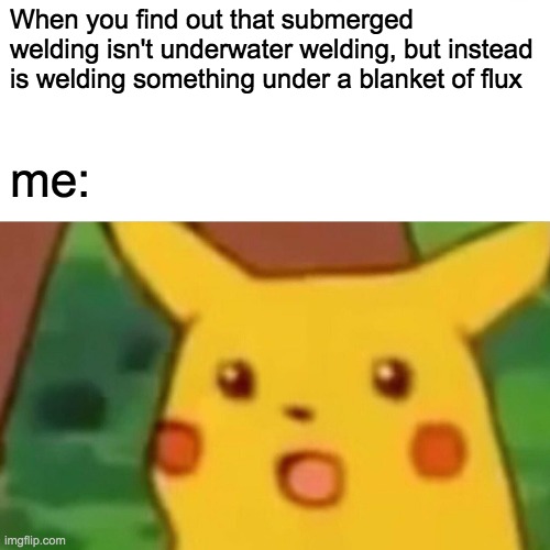 Surprised Pikachu Meme | When you find out that submerged welding isn't underwater welding, but instead is welding something under a blanket of flux; me: | image tagged in memes,surprised pikachu | made w/ Imgflip meme maker