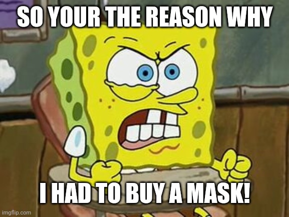 Pissed off spongebob | SO YOUR THE REASON WHY I HAD TO BUY A MASK! | image tagged in pissed off spongebob | made w/ Imgflip meme maker