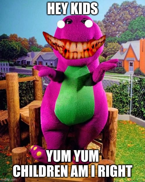 Barney the Dinosaur  | HEY KIDS; YUM YUM CHILDREN AM I RIGHT | image tagged in barney the dinosaur | made w/ Imgflip meme maker