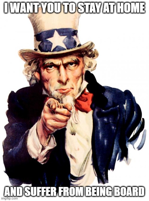 Uncle Sam | I WANT YOU TO STAY AT HOME; AND SUFFER FROM BEING BOARD | image tagged in memes,uncle sam | made w/ Imgflip meme maker