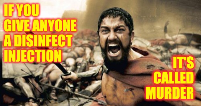 The Man With The Most Common Sense Rides The Man With The Most Toy's Toys When He's Dead.  Pays Half Price Too | IF YOU GIVE ANYONE A DISINFECT INJECTION; IT'S CALLED MURDER | image tagged in memes,sparta leonidas,unbelievable,covid-19,coronavirus,common sense | made w/ Imgflip meme maker