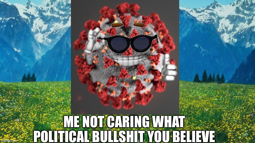 Covid not caring | ME NOT CARING WHAT POLITICAL BULLSHIT YOU BELIEVE | image tagged in covid-19,coronavirus,carefree,politics,liberal,conservative | made w/ Imgflip meme maker