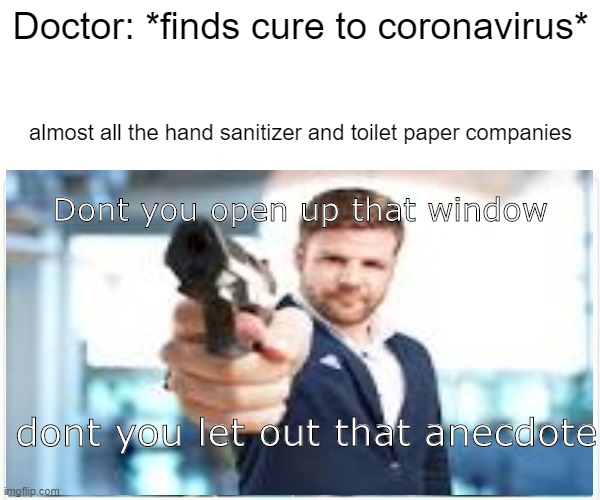 dont you let out that anecdote | Doctor: *finds cure to coronavirus*; almost all the hand sanitizer and toilet paper companies; Dont you open up that window; dont you let out that anecdote | image tagged in memes,coronavirus | made w/ Imgflip meme maker