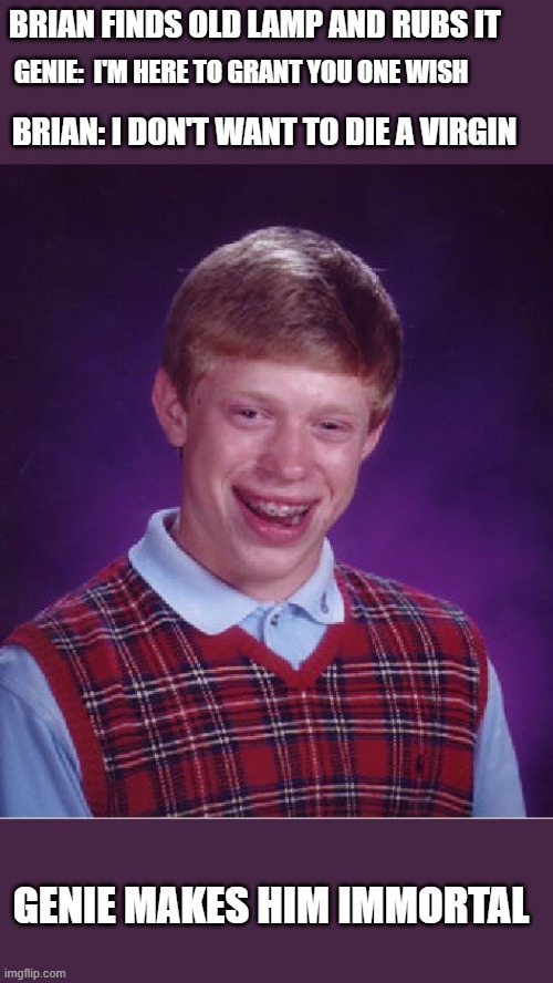 Bad Luck Brian | BRIAN FINDS OLD LAMP AND RUBS IT; GENIE:  I'M HERE TO GRANT YOU ONE WISH; BRIAN: I DON'T WANT TO DIE A VIRGIN; GENIE MAKES HIM IMMORTAL | image tagged in memes,bad luck brian,funny,funny memes | made w/ Imgflip meme maker