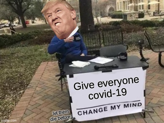 Change My Mind | Give everyone covid-19; let them die before I | image tagged in memes,change my mind | made w/ Imgflip meme maker