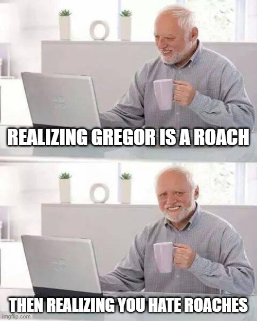 Metamorphosis | REALIZING GREGOR IS A ROACH; THEN REALIZING YOU HATE ROACHES | image tagged in memes,hide the pain harold | made w/ Imgflip meme maker