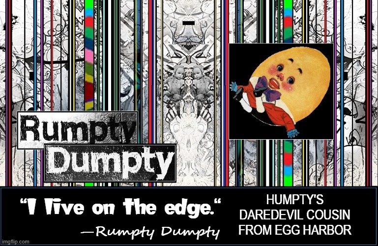 Living the Thug Life with Rumpty Dumpty | HUMPTY'S DAREDEVIL COUSIN FROM EGG HARBOR; "I live on the edge."; —Rumpty Dumpty | image tagged in vince vance,humpty dumpty,nursery rhymes,new memes,funny meme,corny joke | made w/ Imgflip meme maker