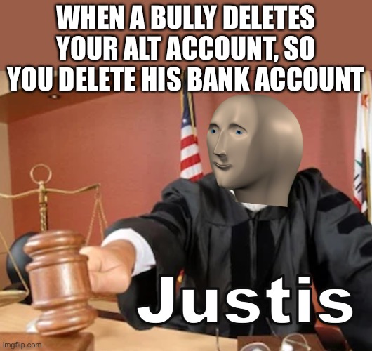 *crab rave plays* | WHEN A BULLY DELETES YOUR ALT ACCOUNT, SO YOU DELETE HIS BANK ACCOUNT | image tagged in meme man justis | made w/ Imgflip meme maker