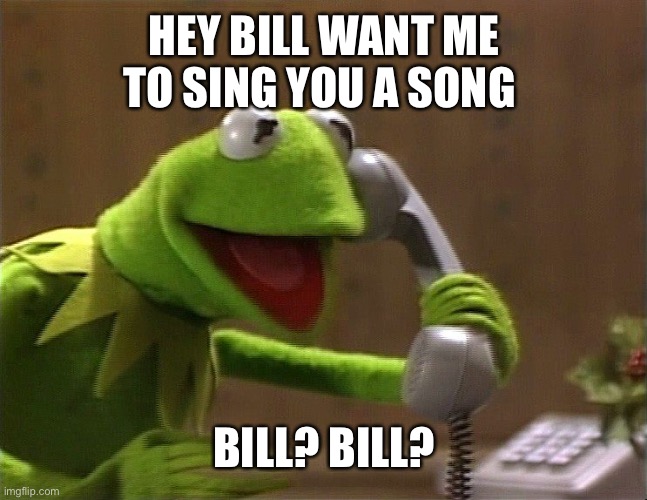 calling kermit | HEY BILL WANT ME TO SING YOU A SONG; BILL? BILL? | image tagged in calling kermit | made w/ Imgflip meme maker