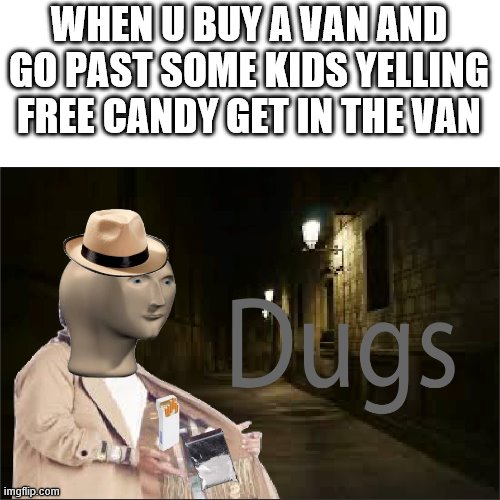 fReE cAnDy GeT iN tHe VaN | WHEN U BUY A VAN AND GO PAST SOME KIDS YELLING FREE CANDY GET IN THE VAN | image tagged in dugs | made w/ Imgflip meme maker