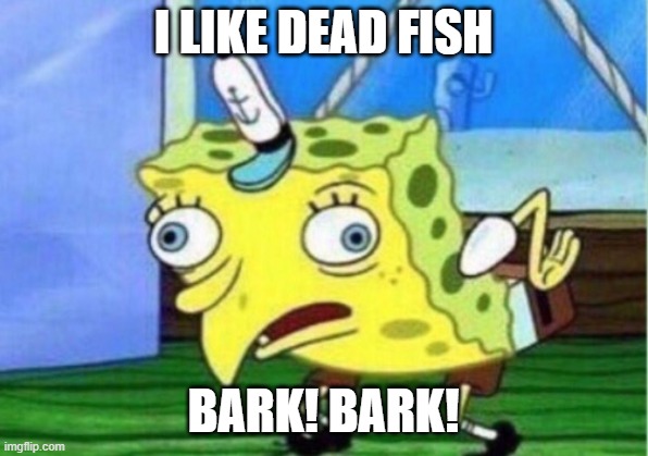 DEAD FISH | I LIKE DEAD FISH; BARK! BARK! | image tagged in memes,mocking spongebob | made w/ Imgflip meme maker