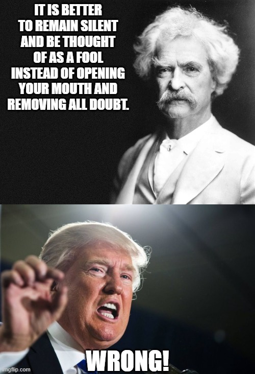 Twain and Trump | IT IS BETTER TO REMAIN SILENT AND BE THOUGHT OF AS A FOOL INSTEAD OF OPENING YOUR MOUTH AND REMOVING ALL DOUBT. WRONG! | image tagged in donald trump,mark twain | made w/ Imgflip meme maker